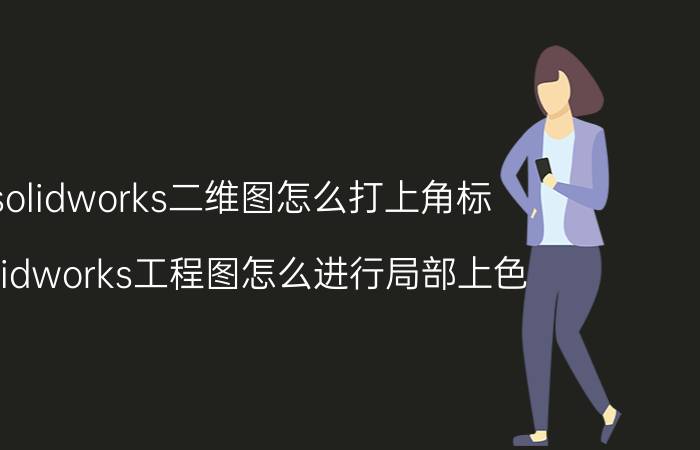 solidworks二维图怎么打上角标 solidworks工程图怎么进行局部上色？